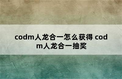 codm人龙合一怎么获得 codm人龙合一抽奖